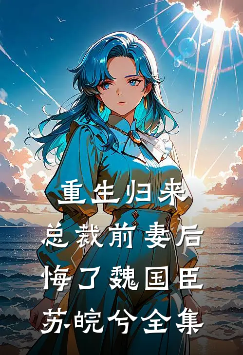 重生归来：总裁前妻后悔了魏国臣苏皖兮 全集