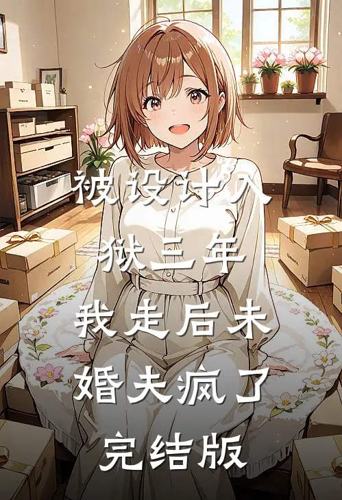 被设计入狱三年，我走后未婚夫疯了完结版