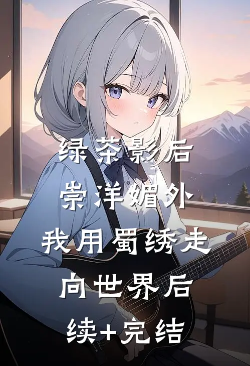 绿茶影后崇洋媚外，我用蜀绣走向世界后续+完结