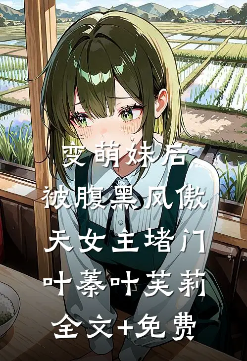 变萌妹后，被腹黑凤傲天女主堵门叶蓁叶芙莉全文+免费