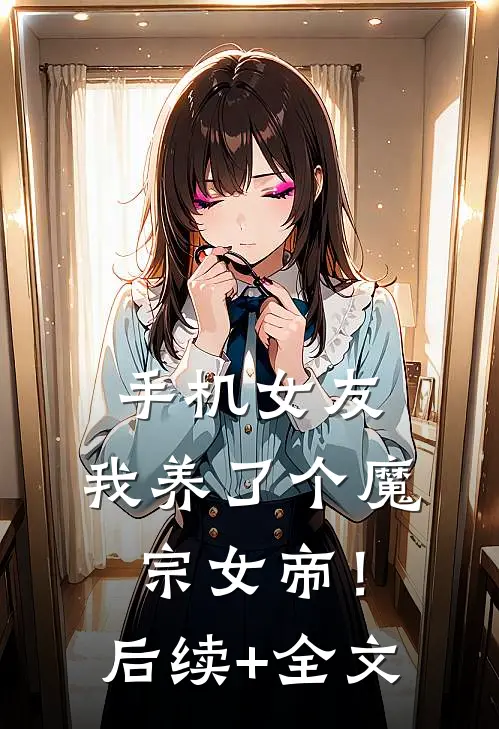 手机女友：我养了个魔宗女帝！后续+全文