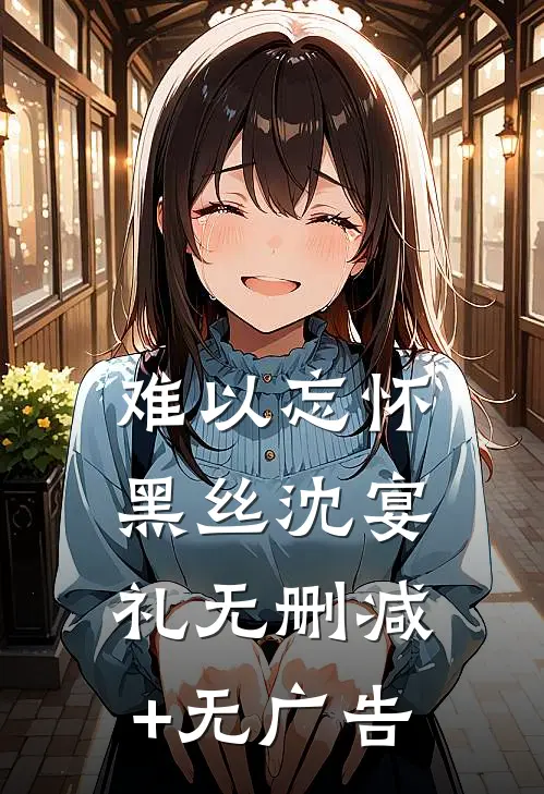 难以忘怀黑丝沈宴礼无删减+无广告