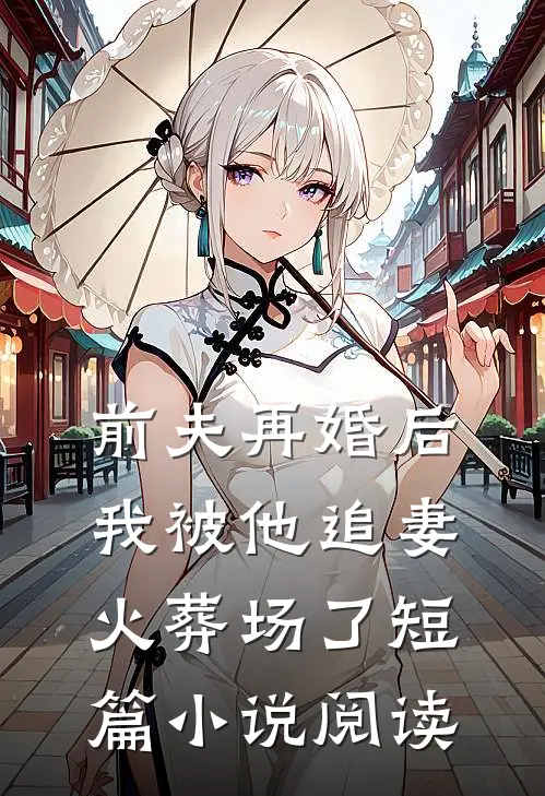 前夫再婚后，我被他追妻火葬场了短篇小说阅读