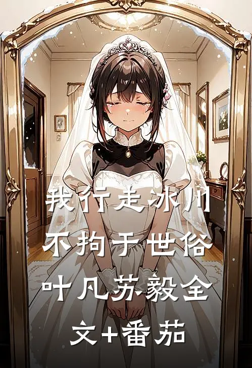 我行走冰川不拘于世俗叶凡苏毅全文+番茄