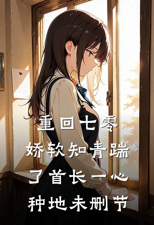 重回七零，娇软知青踹了首长一心种地未删节