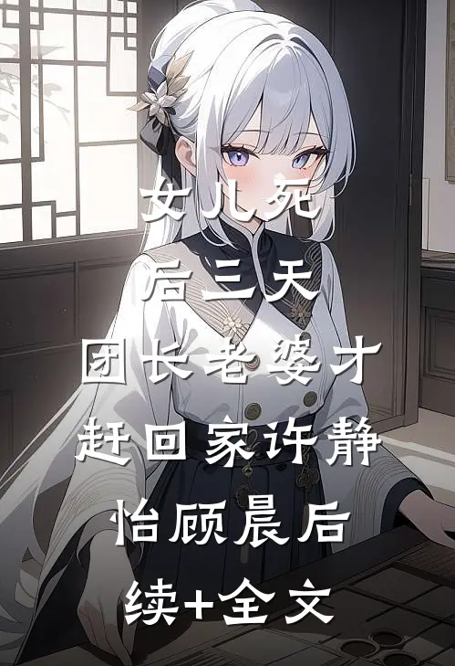 女儿死后三天，团长老婆才赶回家许静怡顾晨后续+全文