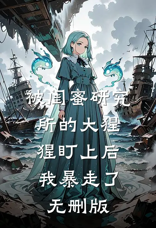 被闺蜜研究所的大猩猩盯上后，我暴走了无删版