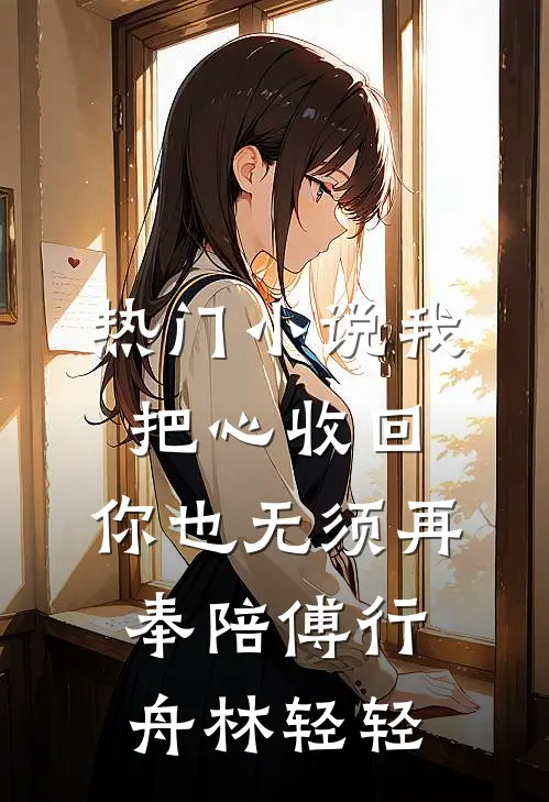 热门小说我把心收回，你也无须再奉陪傅行舟林轻轻