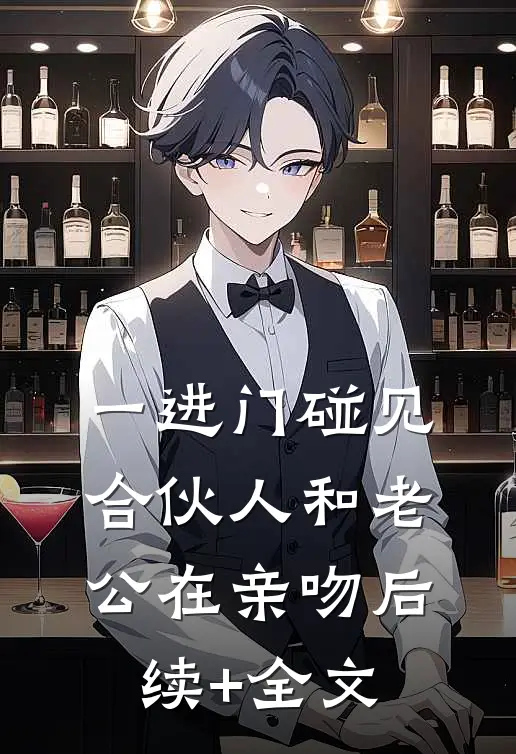 一进门碰见合伙人和老公在亲吻后续+全文