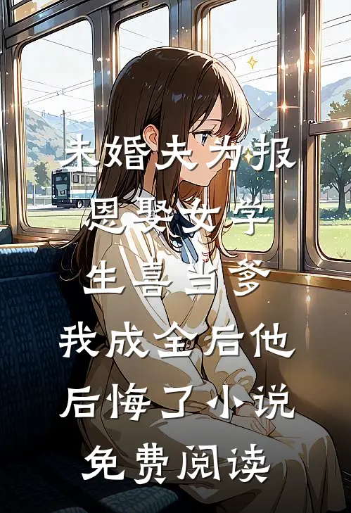 未婚夫为报恩娶女学生喜当爹，我成全后他后悔了小说免费阅读