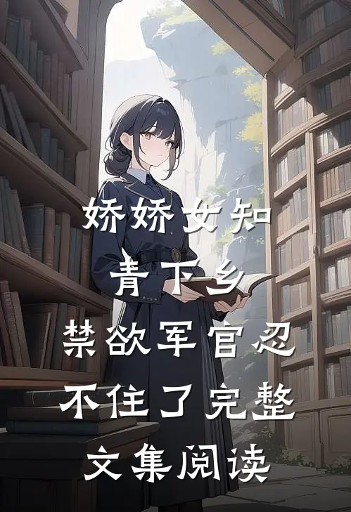 娇娇女知青下乡，禁欲军官忍不住了完整文集阅读