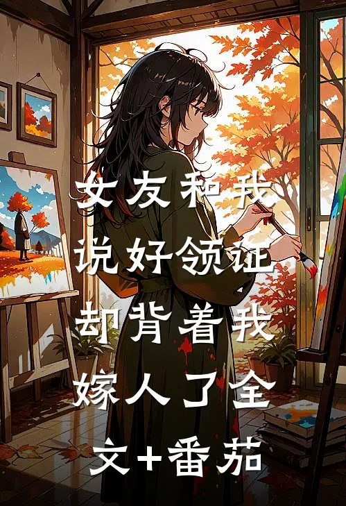 女友和我说好领证，却背着我嫁人了全文+番茄