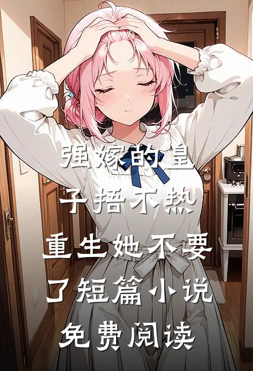 强嫁的皇子捂不热，重生她不要了短篇小说免费阅读