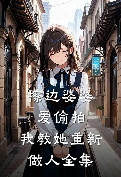 擦边婆婆爱偷拍，我教她重新做人 全集