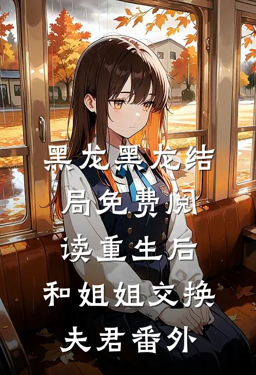 黑龙黑龙结局免费阅读重生后，和姐姐交换夫君番外