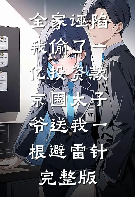 全家诬陷我偷了一亿投资款，京圈太子爷送我一根避雷针完整版