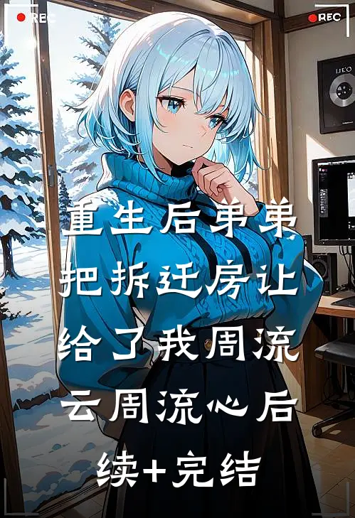 重生后弟弟把拆迁房让给了我周流云周流心后续+完结