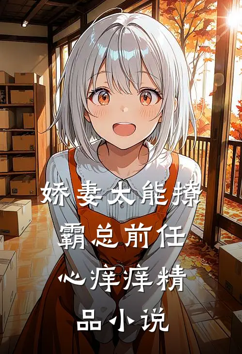 娇妻太能撩，霸总前任心痒痒精品小说