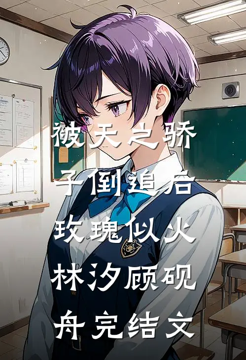 被天之骄子倒追后，玫瑰似火林汐顾砚舟完结文