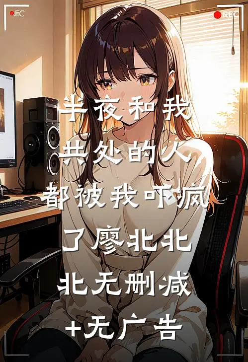 半夜和我共处的人，都被我吓疯了廖北北北无删减+无广告