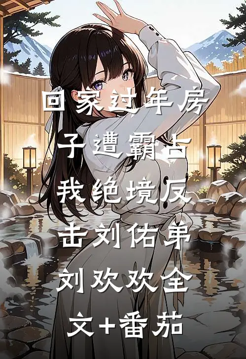 回家过年房子遭霸占，我绝境反击刘佑弟刘欢欢全文+番茄