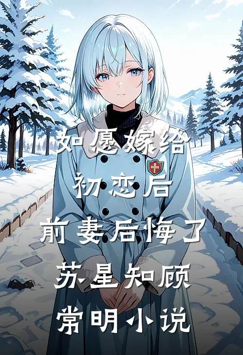 如愿嫁给初恋后，前妻后悔了苏星知顾常明小说