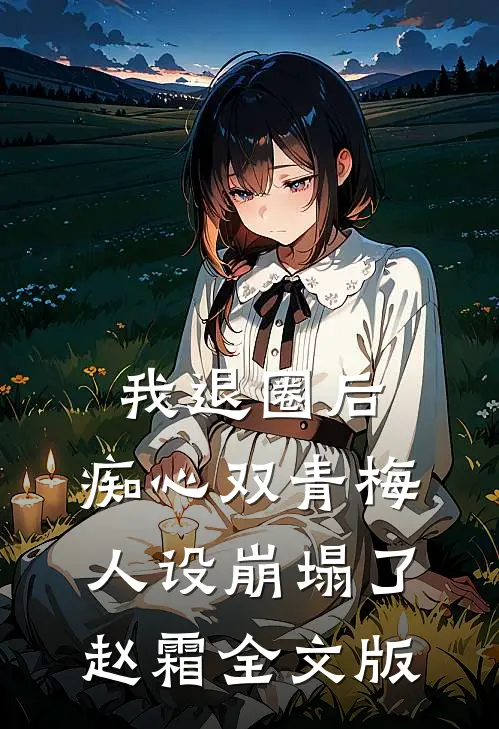 我退圈后，痴心双青梅人设崩塌了。赵霜全文版