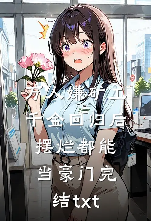 万人嫌矿工千金回归后，摆烂都能当豪门完结txt
