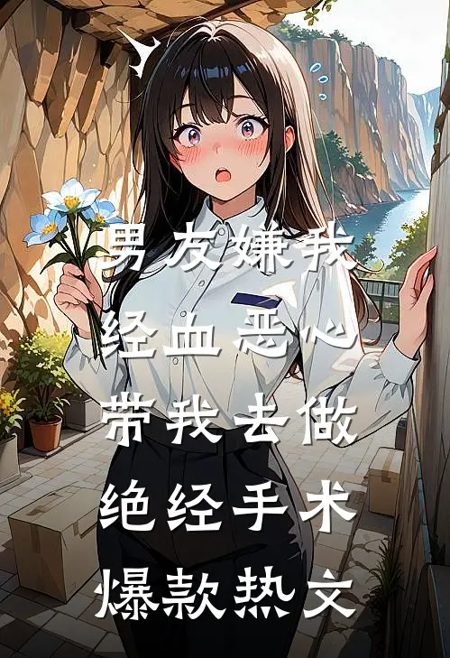 男友嫌我经血恶心，带我去做绝经手术爆款热文