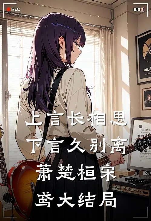 上言长相思，下言久别离萧楚桓宋鸢大结局