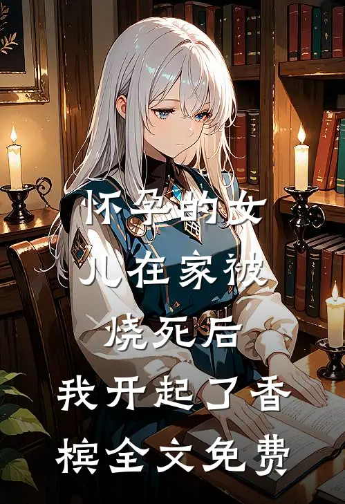 怀孕的女儿在家被烧死后，我开起了香槟全文免费