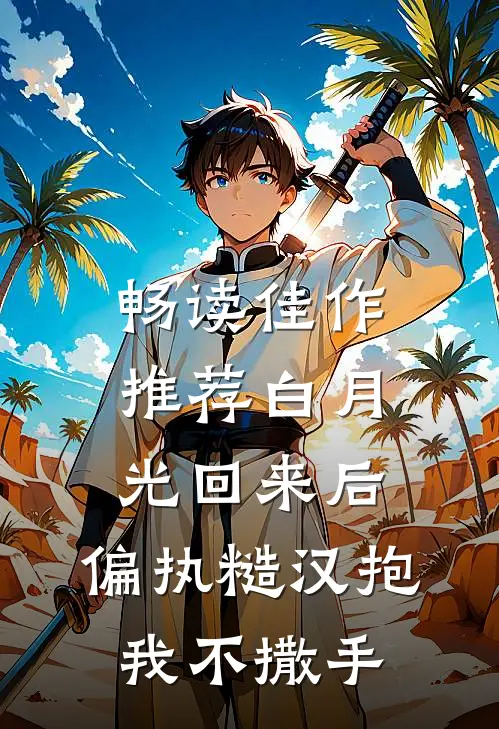 畅读佳作推荐白月光回来后，偏执糙汉抱我不撒手
