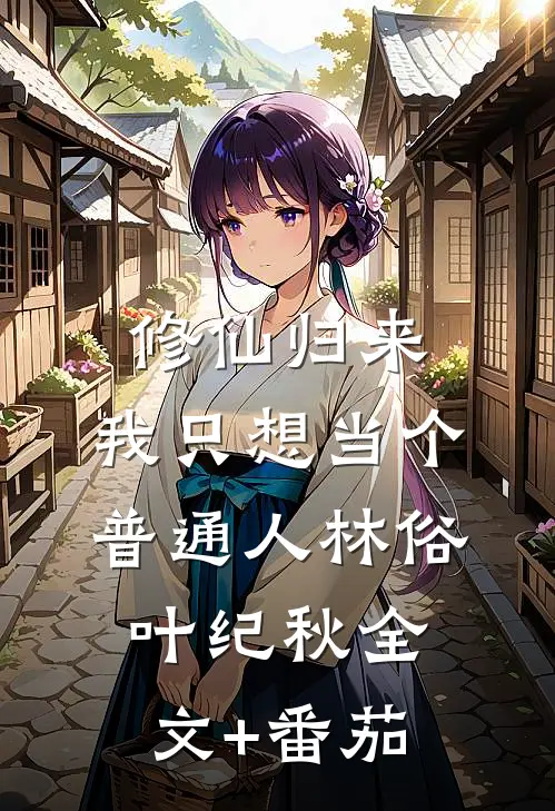 修仙归来，我只想当个普通人林俗叶纪秋全文+番茄