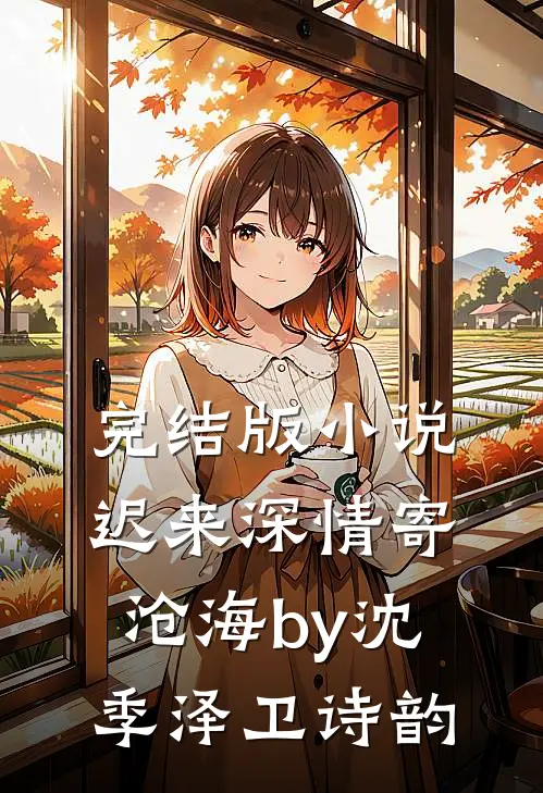 完结版小说迟来深情寄沧海by沈季泽卫诗韵