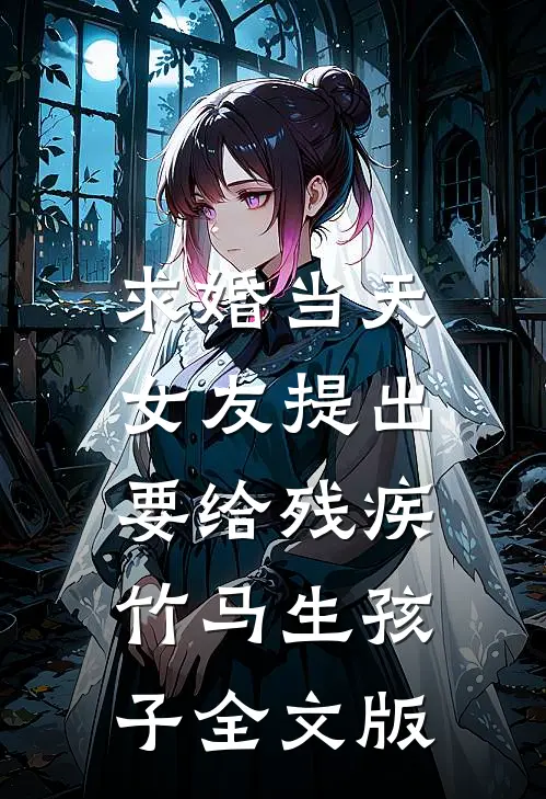 求婚当天，女友提出要给残疾竹马生孩子全文版