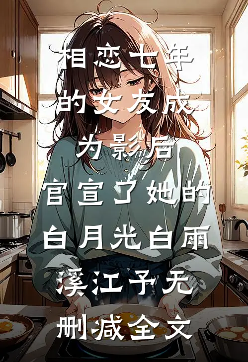 相恋七年的女友成为影后，官宣了她的白月光白雨溪江予无删减全文