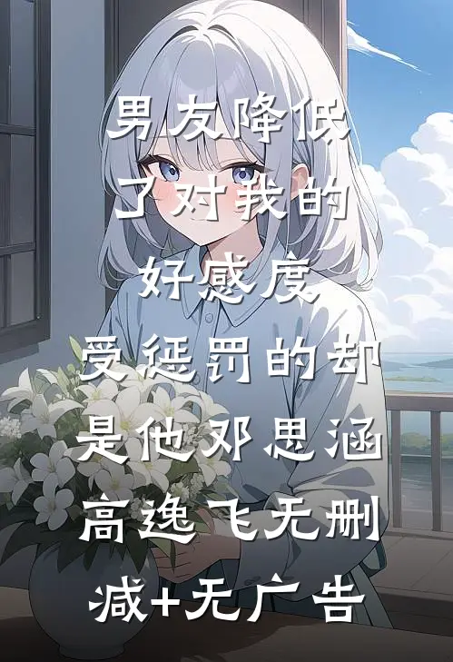 男友降低了对我的好感度，受惩罚的却是他邓思涵高逸飞无删减+无广告