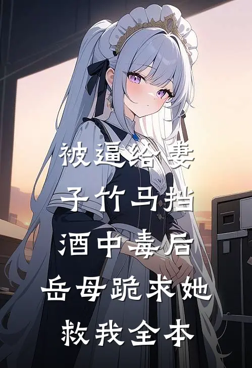 被逼给妻子竹马挡酒中毒后，岳母跪求她救我全本