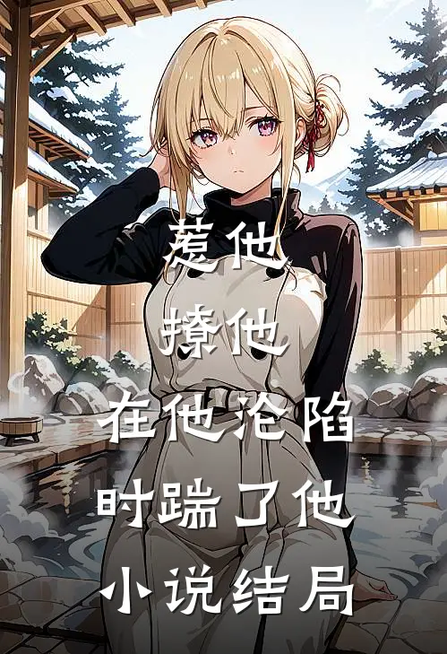 惹他,撩他,在他沦陷时踹了他结局是