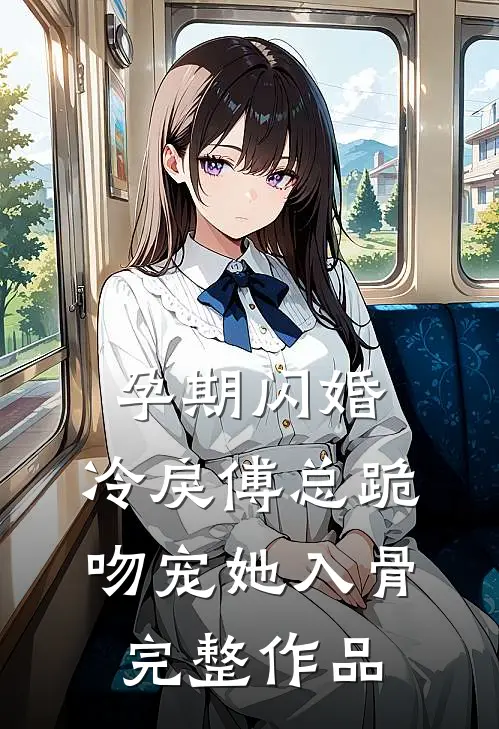 孕期闪婚，冷戾傅总跪吻宠她入骨完整作品