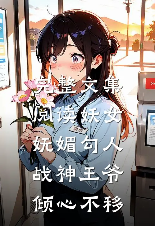 完整文集阅读妖女妩媚勾人，战神王爷倾心不移