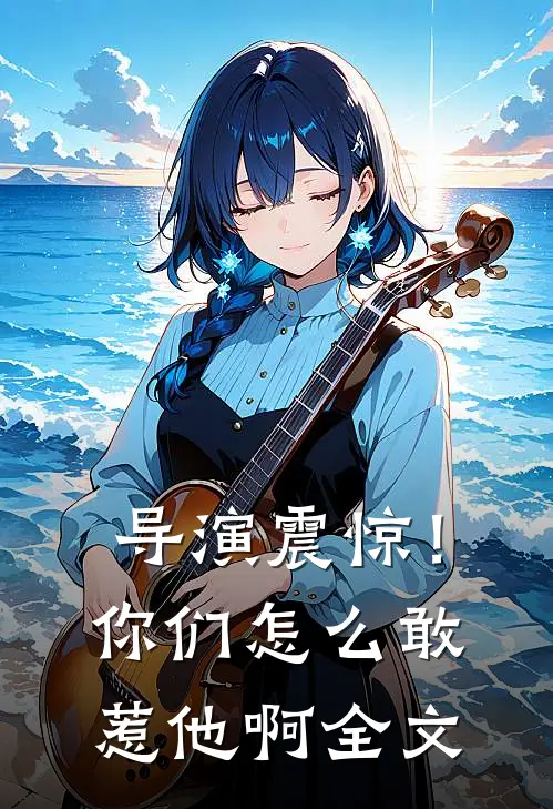 导演震惊!你们怎么敢惹他啊全文在线阅读