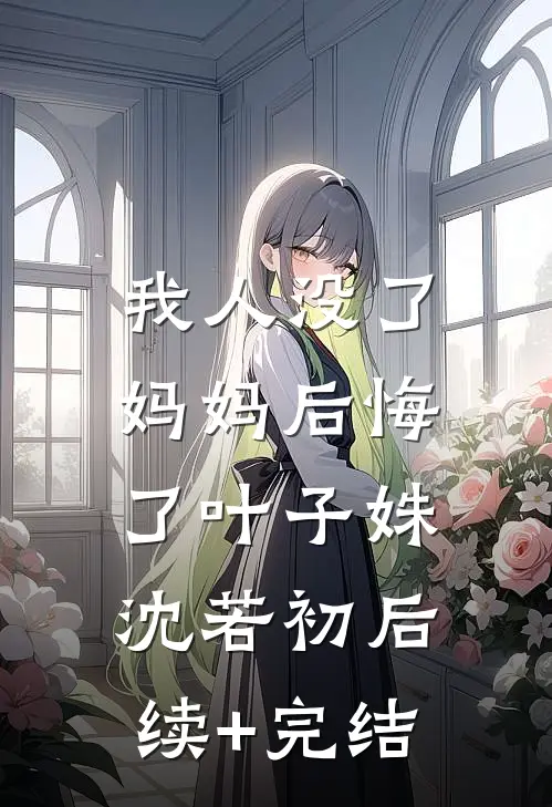 我人没了，妈妈后悔了叶子姝沈若初后续+完结