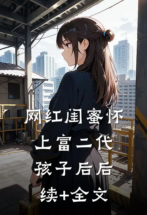 网红闺蜜怀上富二代孩子后后续+全文