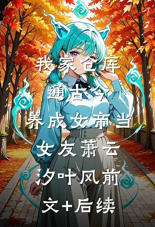 我家仓库通古今：养成女帝当女友萧云汐叶风前文+后续