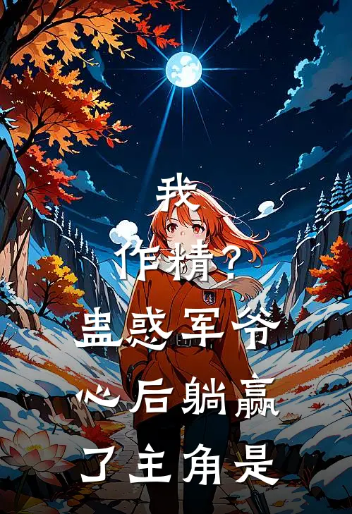 我，作精？蛊惑军爷心后躺赢了主角是