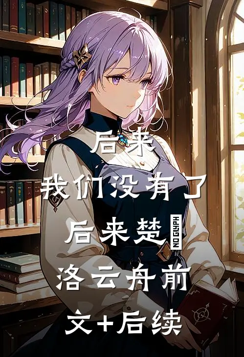 后来，我们没有了后来楚玥洛云舟前文+后续