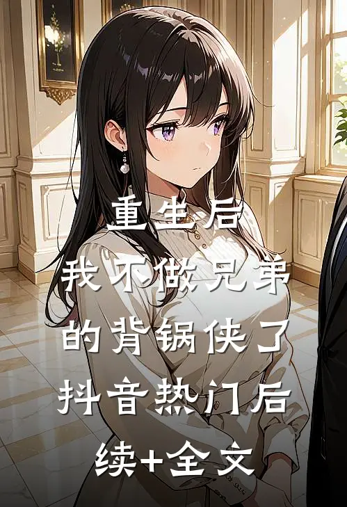 重生后，我不做兄弟的背锅侠了抖音热门后续+全文