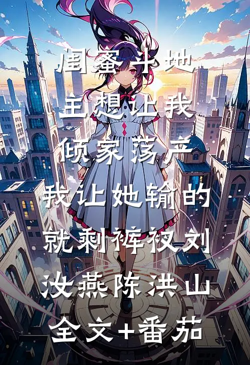 闺蜜斗地主想让我倾家荡产，我让她输的就剩裤衩刘汝燕陈洪山全文+番茄