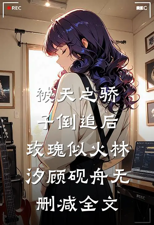 被天之骄子倒追后，玫瑰似火林汐顾砚舟无删减全文